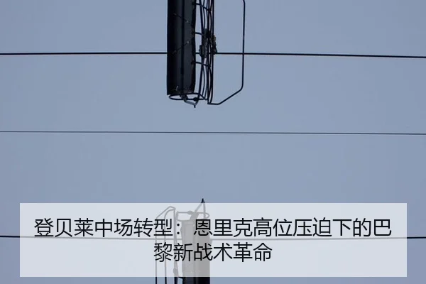 登贝莱中场转型：恩里克高位压迫下的巴黎新战术革命（yaxin）