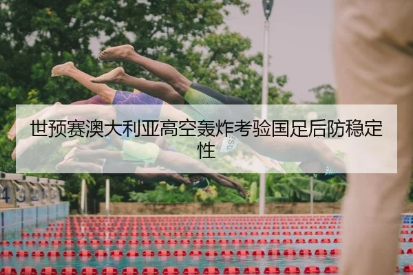 世预赛澳大利亚高空轰炸考验国足后防稳定性
